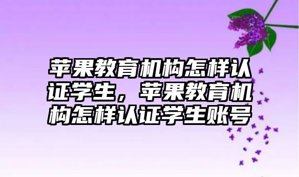 蘋果教育機構(gòu)怎樣認證學生，蘋果教育機構(gòu)怎樣認證學生賬號