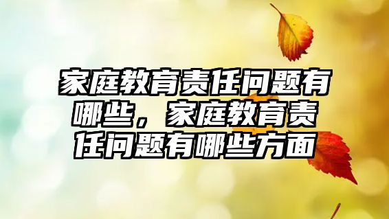 家庭教育責(zé)任問題有哪些，家庭教育責(zé)任問題有哪些方面