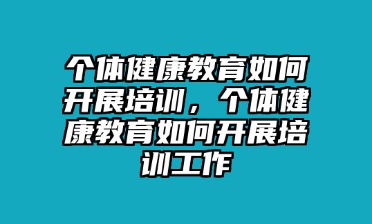 個(gè)體健康教育如何開展培訓(xùn)，個(gè)體健康教育如何開展培訓(xùn)工作