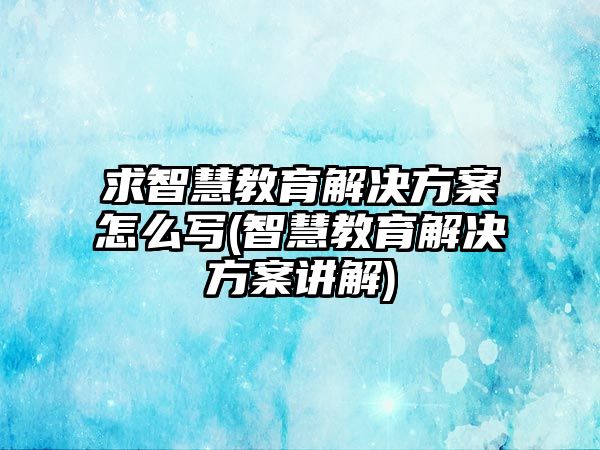 求智慧教育解決方案怎么寫(xiě)(智慧教育解決方案講解)