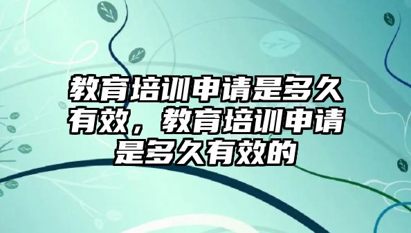 教育培訓(xùn)申請是多久有效，教育培訓(xùn)申請是多久有效的