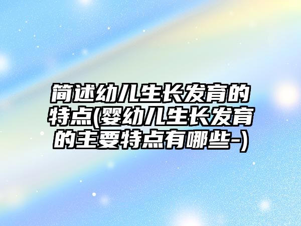 簡述幼兒生長發(fā)育的特點(diǎn)(嬰幼兒生長發(fā)育的主要特點(diǎn)有哪些-)