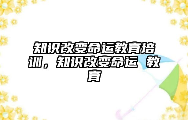 知識(shí)改變命運(yùn)教育培訓(xùn)，知識(shí)改變命運(yùn) 教育