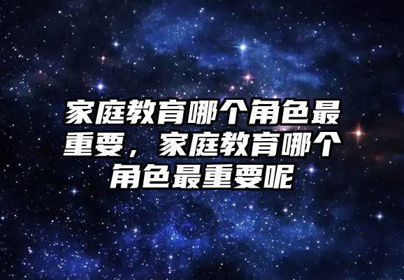 家庭教育哪個(gè)角色最重要，家庭教育哪個(gè)角色最重要呢