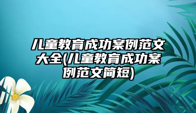 兒童教育成功案例范文大全(兒童教育成功案例范文簡短)