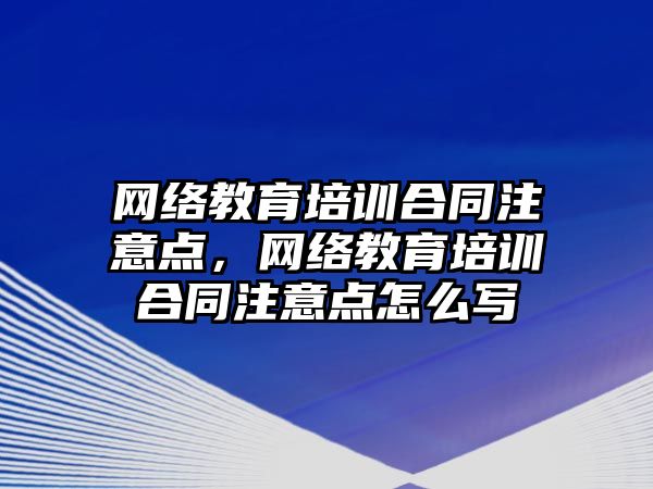 網絡教育培訓合同注意點，網絡教育培訓合同注意點怎么寫