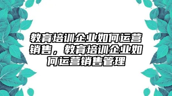 教育培訓(xùn)企業(yè)如何運營銷售，教育培訓(xùn)企業(yè)如何運營銷售管理