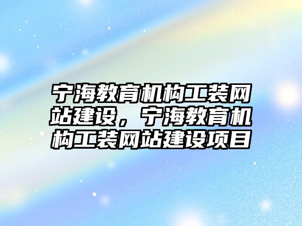 寧海教育機(jī)構(gòu)工裝網(wǎng)站建設(shè)，寧海教育機(jī)構(gòu)工裝網(wǎng)站建設(shè)項(xiàng)目