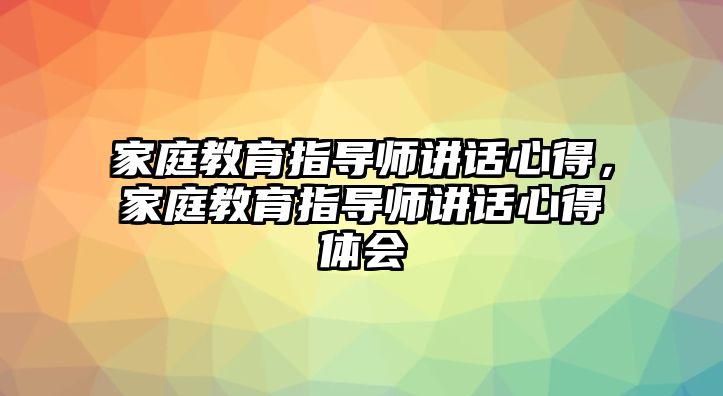 家庭教育指導(dǎo)師講話心得，家庭教育指導(dǎo)師講話心得體會