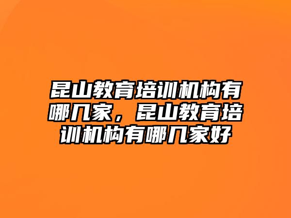 昆山教育培訓機構有哪幾家，昆山教育培訓機構有哪幾家好