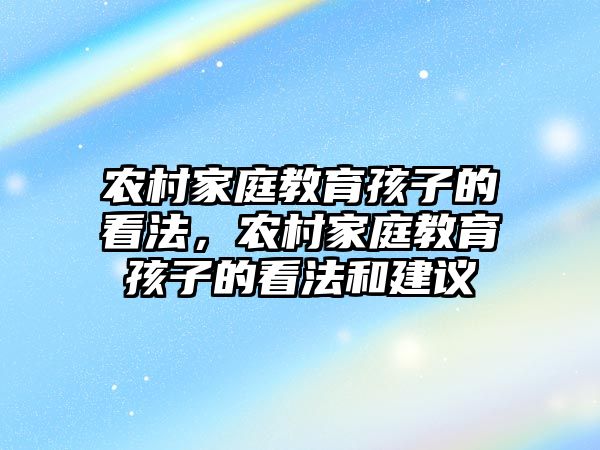 農(nóng)村家庭教育孩子的看法，農(nóng)村家庭教育孩子的看法和建議