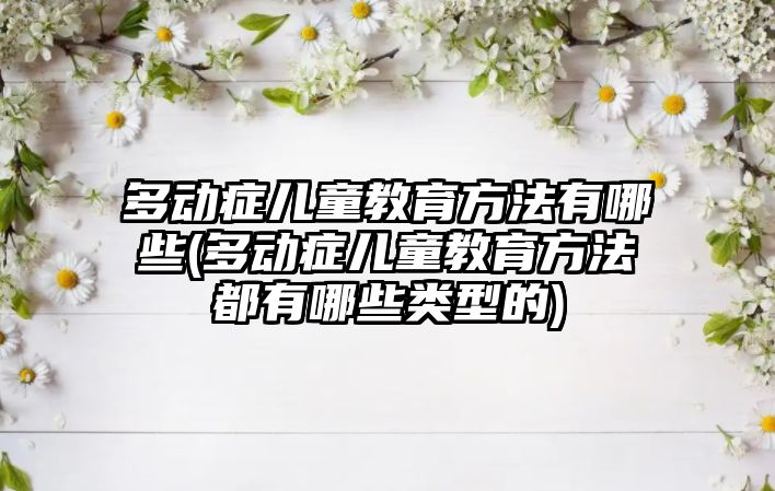 多動癥兒童教育方法有哪些(多動癥兒童教育方法都有哪些類型的)