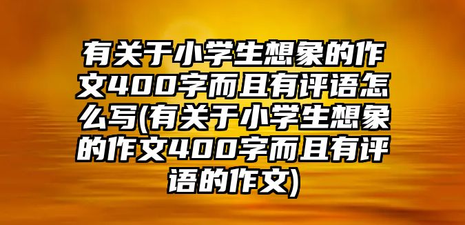 有關(guān)于小學(xué)生想象的作文400字而且有評(píng)語(yǔ)怎么寫(xiě)(有關(guān)于小學(xué)生想象的作文400字而且有評(píng)語(yǔ)的作文)