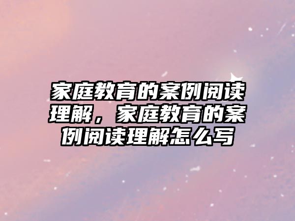 家庭教育的案例閱讀理解，家庭教育的案例閱讀理解怎么寫(xiě)