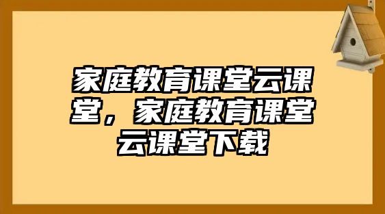 家庭教育課堂云課堂，家庭教育課堂云課堂下載