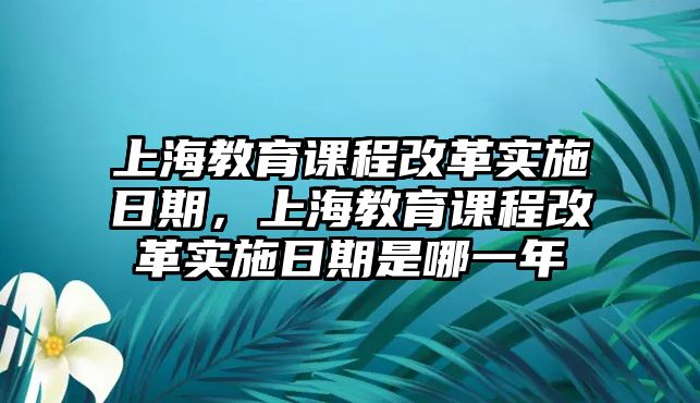 上海教育課程改革實(shí)施日期，上海教育課程改革實(shí)施日期是哪一年