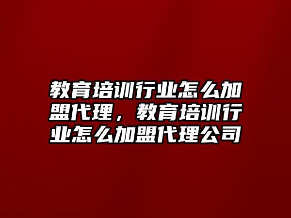 教育培訓(xùn)行業(yè)怎么加盟代理，教育培訓(xùn)行業(yè)怎么加盟代理公司