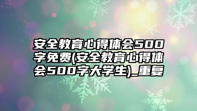 安全教育心得體會500字免費(fèi)(安全教育心得體會500字大學(xué)生)_重復(fù)