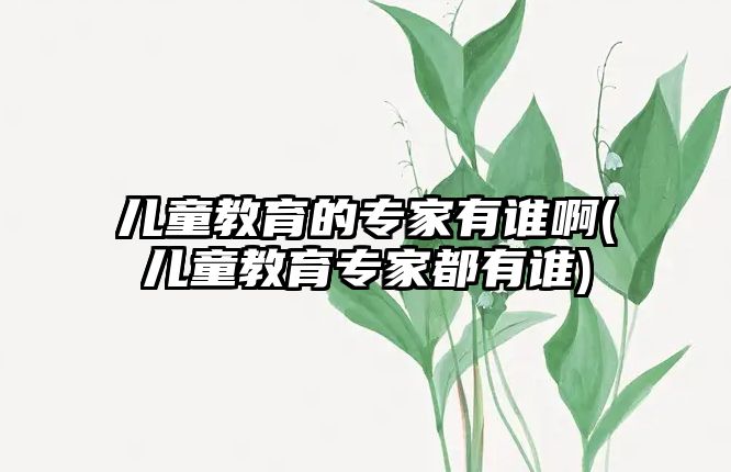 兒童教育的專家有誰啊(兒童教育專家都有誰)