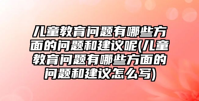 兒童教育問題有哪些方面的問題和建議呢(兒童教育問題有哪些方面的問題和建議怎么寫)