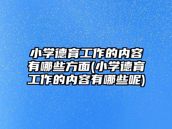 小學德育工作的內(nèi)容有哪些方面(小學德育工作的內(nèi)容有哪些呢)