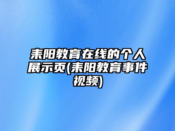 耒陽(yáng)教育在線的個(gè)人展示頁(yè)(耒陽(yáng)教育事件視頻)