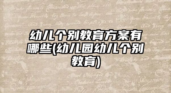 幼兒個(gè)別教育方案有哪些(幼兒園幼兒個(gè)別教育)