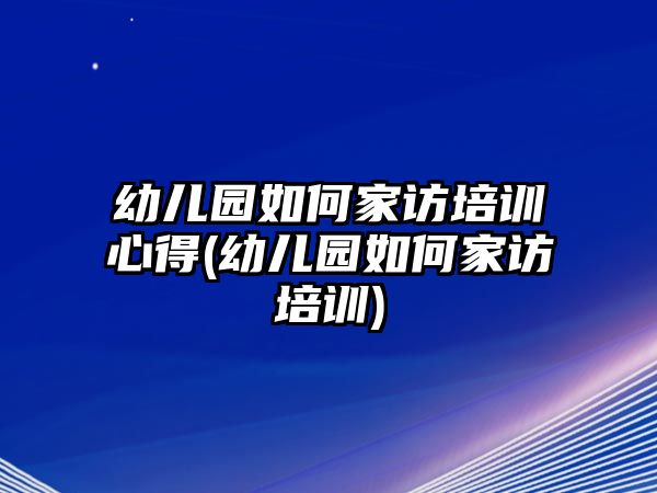 幼兒園如何家訪培訓(xùn)心得(幼兒園如何家訪培訓(xùn))