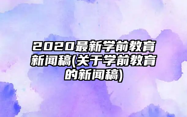 2020最新學(xué)前教育新聞稿(關(guān)于學(xué)前教育的新聞稿)