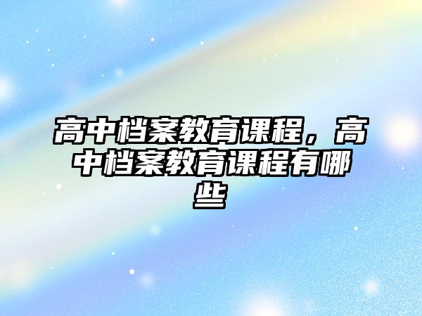 高中檔案教育課程，高中檔案教育課程有哪些