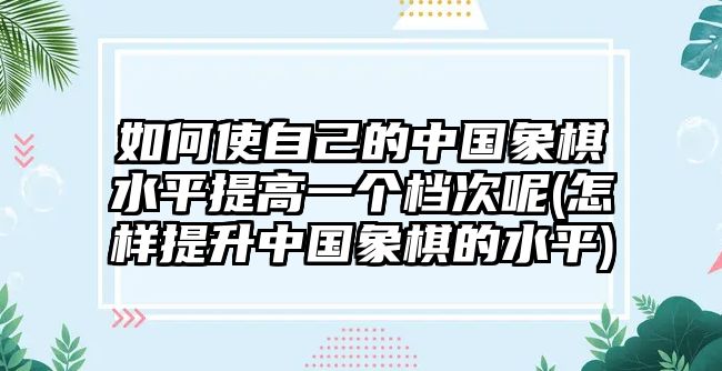 如何使自己的中國(guó)象棋水平提高一個(gè)檔次呢(怎樣提升中國(guó)象棋的水平)