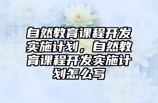 自然教育課程開發(fā)實施計劃，自然教育課程開發(fā)實施計劃怎么寫