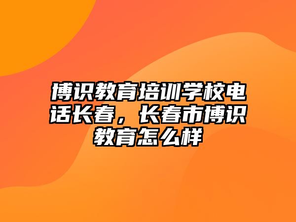 博識教育培訓(xùn)學(xué)校電話長春，長春市博識教育怎么樣