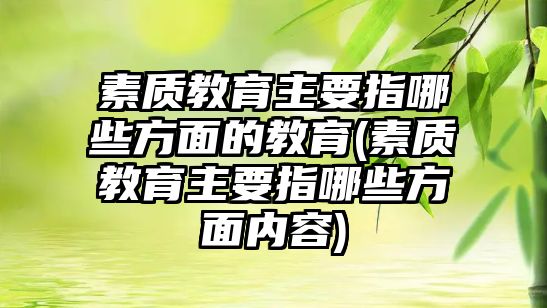 素質(zhì)教育主要指哪些方面的教育(素質(zhì)教育主要指哪些方面內(nèi)容)