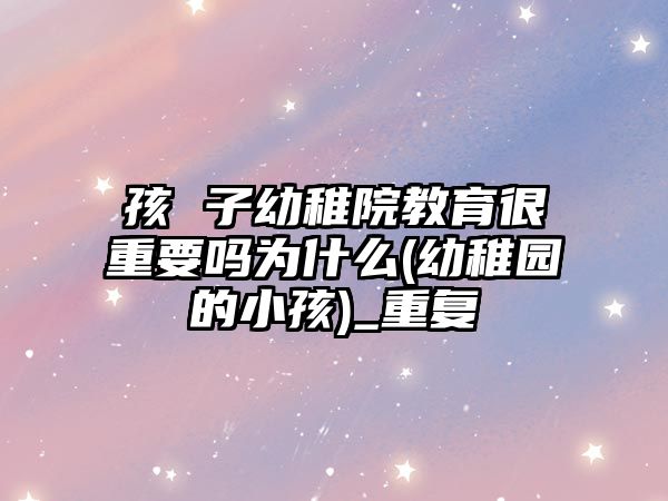 孩 子幼稚院教育很重要嗎為什么(幼稚園的小孩)_重復(fù)