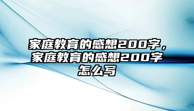 家庭教育的感想200字，家庭教育的感想200字怎么寫