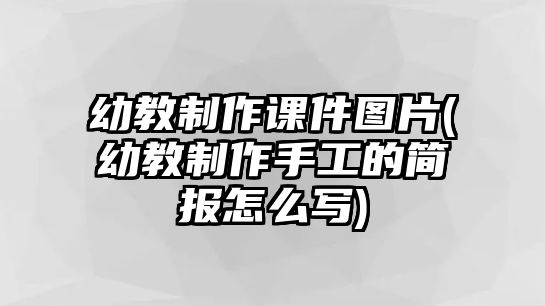 幼教制作課件圖片(幼教制作手工的簡報怎么寫)