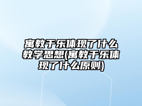 寓教于樂體現(xiàn)了什么教學(xué)思想(寓教于樂體現(xiàn)了什么原則)