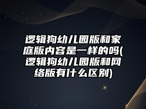 邏輯狗幼兒園版和家庭版內(nèi)容是一樣的嗎(邏輯狗幼兒園版和網(wǎng)絡(luò)版有什么區(qū)別)