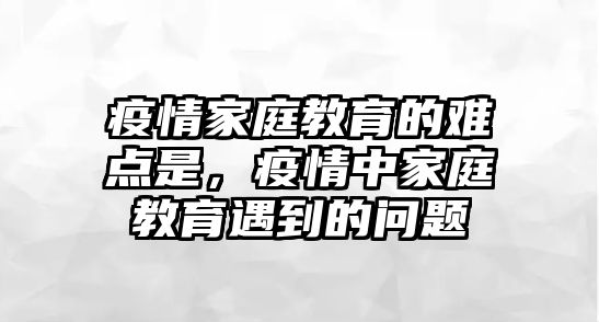 疫情家庭教育的難點(diǎn)是，疫情中家庭教育遇到的問題