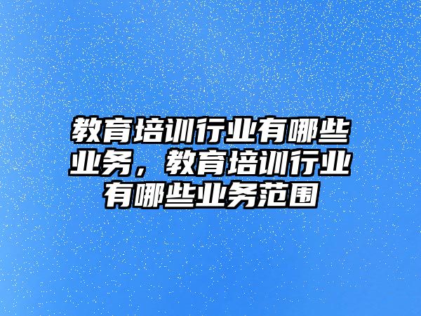 教育培訓行業(yè)有哪些業(yè)務，教育培訓行業(yè)有哪些業(yè)務范圍