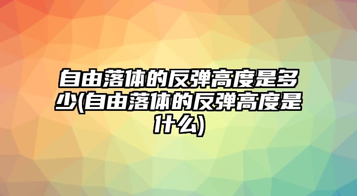 自由落體的反彈高度是多少(自由落體的反彈高度是什么)