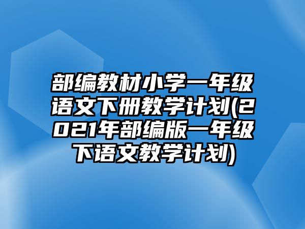 部編教材小學(xué)一年級(jí)語文下冊(cè)教學(xué)計(jì)劃(2021年部編版一年級(jí)下語文教學(xué)計(jì)劃)