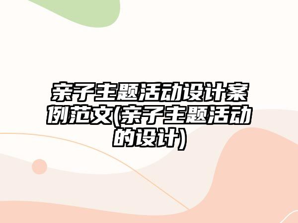 親子主題活動設(shè)計(jì)案例范文(親子主題活動的設(shè)計(jì))