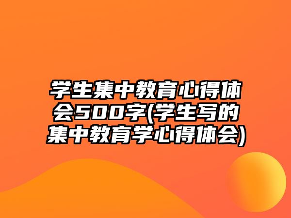 學(xué)生集中教育心得體會500字(學(xué)生寫的集中教育學(xué)心得體會)