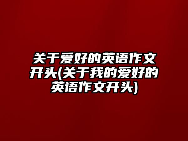 關(guān)于愛好的英語(yǔ)作文開頭(關(guān)于我的愛好的英語(yǔ)作文開頭)