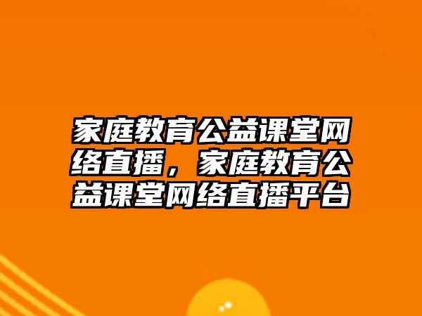 家庭教育公益課堂網(wǎng)絡(luò)直播，家庭教育公益課堂網(wǎng)絡(luò)直播平臺(tái)