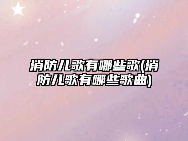 消防兒歌有哪些歌(消防兒歌有哪些歌曲)