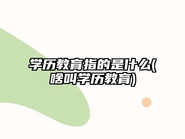 學(xué)歷教育指的是什么(啥叫學(xué)歷教育)