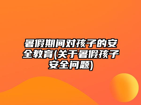 暑假期間對(duì)孩子的安全教育(關(guān)于暑假孩子安全問題)